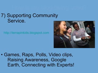How is my blog being used? 7) Supporting Community Service. http://terrapinkids.blogspot.com •  Games, Raps, Polls, Video clips, Raising Awareness, Google Earth, Connecting with Experts! 