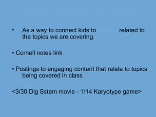 How is my blog being used? As a way to connect kids to  content  related to the topics we are covering.  •  Cornell notes link •  Postings to engaging content that relate to topics being covered in class <3/30 Dig Sstem movie - 1/14 Karyotype game> 
