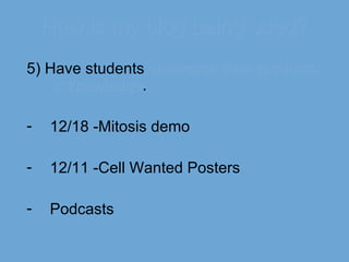 How is my blog being used? 5) Have students  showcase their products or knowledge . 12/18 -Mitosis demo 12/11 -Cell Wanted Posters Podcasts 