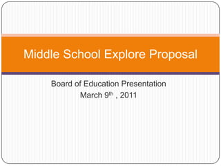 Board of Education Presentation March 9th , 2011 Middle School Explore Proposal 