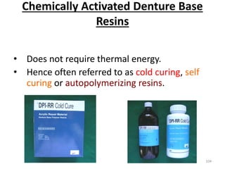 Chemically Activated Denture Base
Resins
• Does not require thermal energy.
• Hence often referred to as cold curing, self
curing or autopolymerizing resins.
104
 