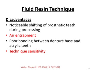 Fluid Resin Technique
Disadvantages
• Noticeable shifting of prosthetic teeth
during processing
• Air entrapment
• Poor bonding between denture base and
acrylic teeth
• Technique sensitivity
116
Walter Shepard [ JPD 1968;19: 562-564]
 