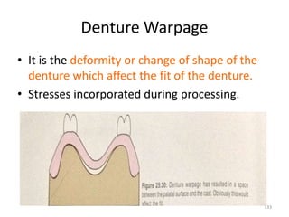 Denture Warpage
• It is the deformity or change of shape of the
denture which affect the fit of the denture.
• Stresses incorporated during processing.
133
 