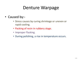 Denture Warpage
• Caused by:-
• Stress causes by curing shrinkage or uneven or
rapid cooling.
• Packing of resin in rubbery stage.
• Improper flasking.
• During polishing, a rise in temperature occurs.
134
 