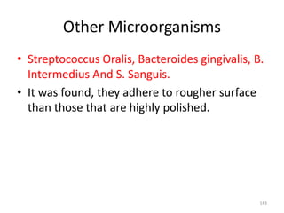 Other Microorganisms
• Streptococcus Oralis, Bacteroides gingivalis, B.
Intermedius And S. Sanguis.
• It was found, they adhere to rougher surface
than those that are highly polished.
143
 