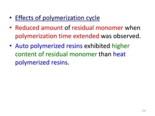 • Effects of polymerization cycle
• Reduced amount of residual monomer when
polymerization time extended was observed.
• Auto polymerized resins exhibited higher
content of residual monomer than heat
polymerized resins.
150
 