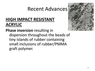 Recent Advances
HIGH IMPACT RESISTANT
ACRYLIC
Phase inversion resulting in
dispersion throughout the beads of
tiny islands of rubber containing
small inclusions of rubber/PMMA
graft polymer.
154
 