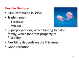 Flexible Denture
• First introduced in 1956.
• Trade name:-
– Flexiplast
– Valplast
• Superpolyamides, which belong to nylon
family, which inherent property of
flexibility.
• Flexibility depends on the thickness
• Good retention
162
 