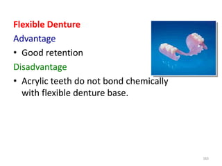 Flexible Denture
Advantage
• Good retention
Disadvantage
• Acrylic teeth do not bond chemically
with flexible denture base.
163
 