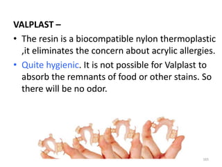 VALPLAST –
• The resin is a biocompatible nylon thermoplastic
,it eliminates the concern about acrylic allergies.
• Quite hygienic. It is not possible for Valplast to
absorb the remnants of food or other stains. So
there will be no odor.
165
 