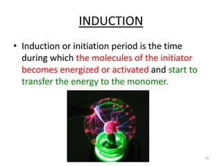 INDUCTION
• Induction or initiation period is the time
during which the molecules of the initiator
becomes energized or activated and start to
transfer the energy to the monomer.
24
 