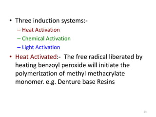 • Three induction systems:-
– Heat Activation
– Chemical Activation
– Light Activation
• Heat Activated:- The free radical liberated by
heating benzoyl peroxide will initiate the
polymerization of methyl methacrylate
monomer. e.g. Denture base Resins
25
 