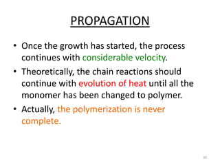 PROPAGATION
• Once the growth has started, the process
continues with considerable velocity.
• Theoretically, the chain reactions should
continue with evolution of heat until all the
monomer has been changed to polymer.
• Actually, the polymerization is never
complete.
30
 