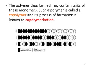 • The polymer thus formed may contain units of
these monomers. Such a polymer is called a
copolymer and its process of formation is
known as copolymerization.
41
 
