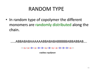 RANDOM TYPE
• In random type of copolymer the different
monomers are randomly distributed along the
chain.
……ABBABABAAAAAABBABABABBBBBABBABBAB….
43
 