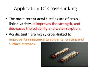 Application Of Cross-Linking
• The more recent acrylic resins are of cross-
linked variety. It improves the strength, and
decreases the solubility and water sorption.
• Acrylic teeth are highly cross-linked to
improve its resistance to solvents, crazing and
surface stresses.
48
 