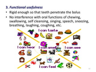 3. Functional usefulness
• Rigid enough so that teeth penetrate the bolus
• No interference with oral functions of chewing,
swallowing, self cleansing, singing, speech, sneezing,
breathing, laughing, coughing, etc.
57
 