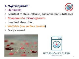 4. Hygienic factors
• Sterilizable
• Resistant to stain, calculus, and adherent substances
• Nonporous to microorganisms
• Low fluid absorption
• Wettable (low surface tension)
• Easily cleaned
58
 