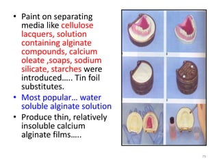 • Paint on separating
media like cellulose
lacquers, solution
containing alginate
compounds, calcium
oleate ,soaps, sodium
silicate, starches were
introduced….. Tin foil
substitutes.
• Most popular… water
soluble alginate solution
• Produce thin, relatively
insoluble calcium
alginate films…..
79
 