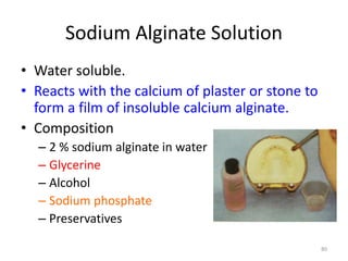 Sodium Alginate Solution
• Water soluble.
• Reacts with the calcium of plaster or stone to
form a film of insoluble calcium alginate.
• Composition
– 2 % sodium alginate in water
– Glycerine
– Alcohol
– Sodium phosphate
– Preservatives
80
 