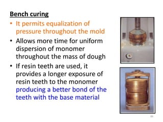 Bench curing
• It permits equalization of
pressure throughout the mold
• Allows more time for uniform
dispersion of monomer
throughout the mass of dough
• If resin teeth are used, it
provides a longer exposure of
resin teeth to the monomer
producing a better bond of the
teeth with the base material
89
 