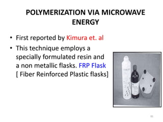 • First reported by Kimura et. al
• This technique employs a
specially formulated resin and
a non metallic flasks. FRP Flask
[ Fiber Reinforced Plastic flasks]
95
POLYMERIZATION VIA MICROWAVE
ENERGY
 