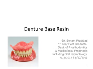 Denture Base Resin
-Dr. Soham Prajapati
1st Year Post Graduate,
Dept. of Prosthodontics
& Maxillofacial Prosthesis
Including Oral Implantology.
7/12/2013 & 9/12/2013
1
 
