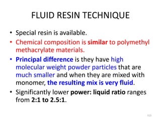FLUID RESIN TECHNIQUE
• Special resin is available.
• Chemical composition is similar to polymethyl
methacrylate materials...
