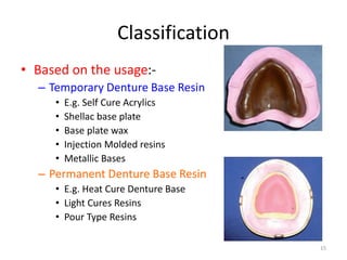 Classification
• Based on the usage:-
– Temporary Denture Base Resin
• E.g. Self Cure Acrylics
• Shellac base plate
• Base...
