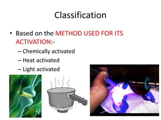 Classification
• Based on the METHOD USED FOR ITS
ACTIVATION:-
– Chemically activated
– Heat activated
– Light activated
16
 