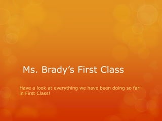 Ms. Brady’s First Class
Have a look at everything we have been doing so far
in First Class!
 