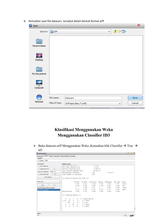 6. Kemudian save file datacars tersebut dalam bentuk format.arff

Klasifikasi Menggunakan Weka
Menggunakan Classifier ID3
 Buka datacars.arff Menggunakan Weka ,Kemudian klik Classifier  Tree 
id3

 