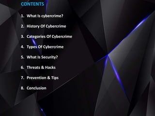 CONTENTS
1. What Is cybercrime?
2. History Of Cybercrime
3. Categories Of Cybercrime
4. Types Of Cybercrime
5. What Is Security?
6. Threats & Hacks
7. Prevention & Tips
8. Conclusion
 