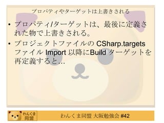 プロパティやターゲットは上書きされるプロパティ/ターゲットは、最後に定義された物で上書きされる。プロジェクトファイルの CSharp.targetsファイル Import 以降にBuild ターゲットを再定義すると…