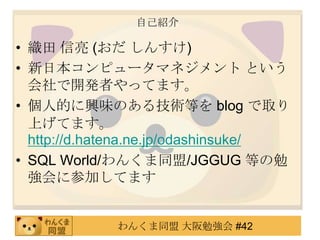 自己紹介織田 信亮 (おだ しんすけ)新日本コンピュータマネジメント という会社で開発者やってます。個人的に興味のある技術等を blog で取り上げてます。　http://d.hatena.ne.jp/odashinsuke/SQL World/わんくま同盟/JGGUG 等の勉強会に参加してます