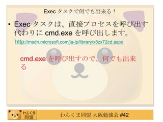 Exec タスクで何でも出来る！Exec タスクは、直接プロセスを呼び出す代わりに cmd.exe を呼び出します。http://msdn.microsoft.com/ja-jp/library/x8zx72cd.aspxcmd.exe を呼び出すので、何でも出来る