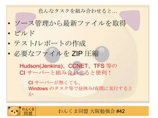 色んなタスクを組み合わせると…ソース管理から最新ファイルを取得ビルドテスト/レポートの作成必要なファイルをZIP 圧縮Hudson(Jenkins)、CCNET、TFS 等のCI サーバーと組み合わせると便利！CI サーバーが無くても、Windows のタスク等で昼休み/夜間に実行するとか
