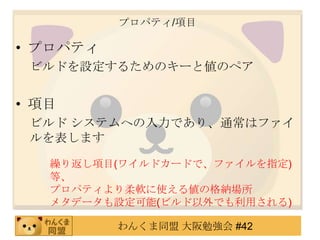 プロパティ/項目プロパティビルドを設定するためのキーと値のペア項目ビルド システムへの入力であり、通常はファイルを表します繰り返し項目(ワイルドカードで、ファイルを指定)等、プロパティより柔軟に使える値の格納場所メタデータも設定可能(ビルド以外でも利用される)