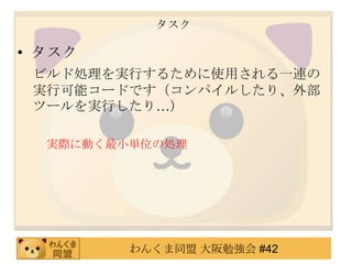 タスクタスクビルド処理を実行するために使用される一連の実行可能コードです（コンパイルしたり、外部ツールを実行したり…）実際に動く最小単位の処理