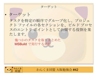 ターゲットターゲットタスクを特定の順序でグループ化し、プロジェクト ファイルの各セクションを、ビルド プロセスのエントリ ポイントとして公開する役割を果たします。幾つかのタスクを取りまとめた MSBuildで実行する単位