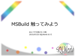 MSBuild 触ってみよう
めとべや大阪#31 大阪
2015/07/25 SQLWorld お だ
 