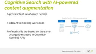 Cabinet de conseil IT et Agilité
A preview feature of Azure Search
It adds AI to indexing workloads
Prefined skills are ba...