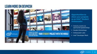 24
LearnMoreonDevMesh
Opportunities to
share your projects
as an Intel® Student
Ambassador
▪ Industry events via
sponsored speakerships
▪ Student Workshops
▪ Ambassador Labs
▪ Intel® Developer Mesh
 