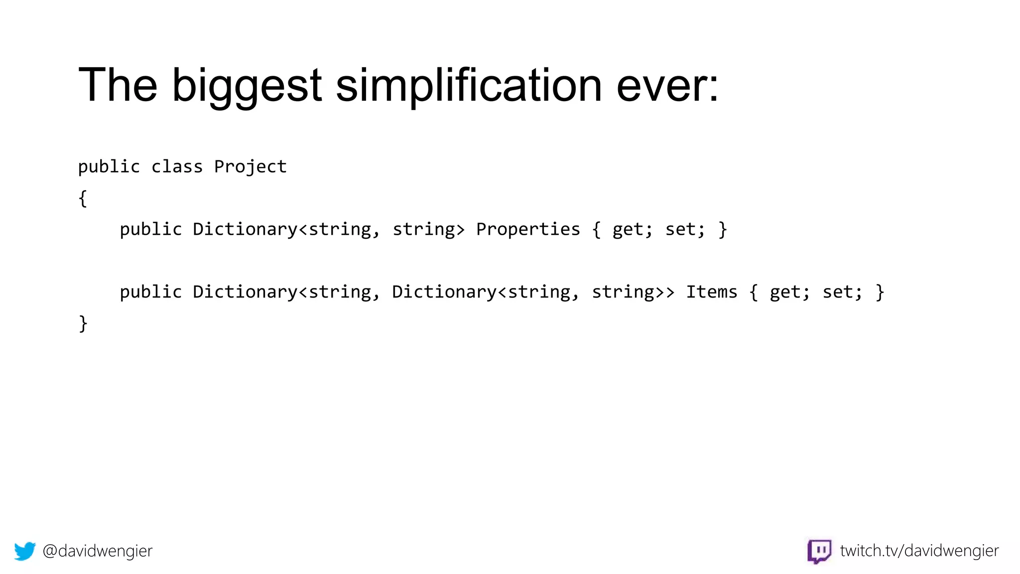 @davidwengier twitch.tv/davidwengier
The biggest simplification ever:
public class Project
{
public Dictionary<string, string> Properties { get; set; }
public Dictionary<string, Dictionary<string, string>> Items { get; set; }
}
 