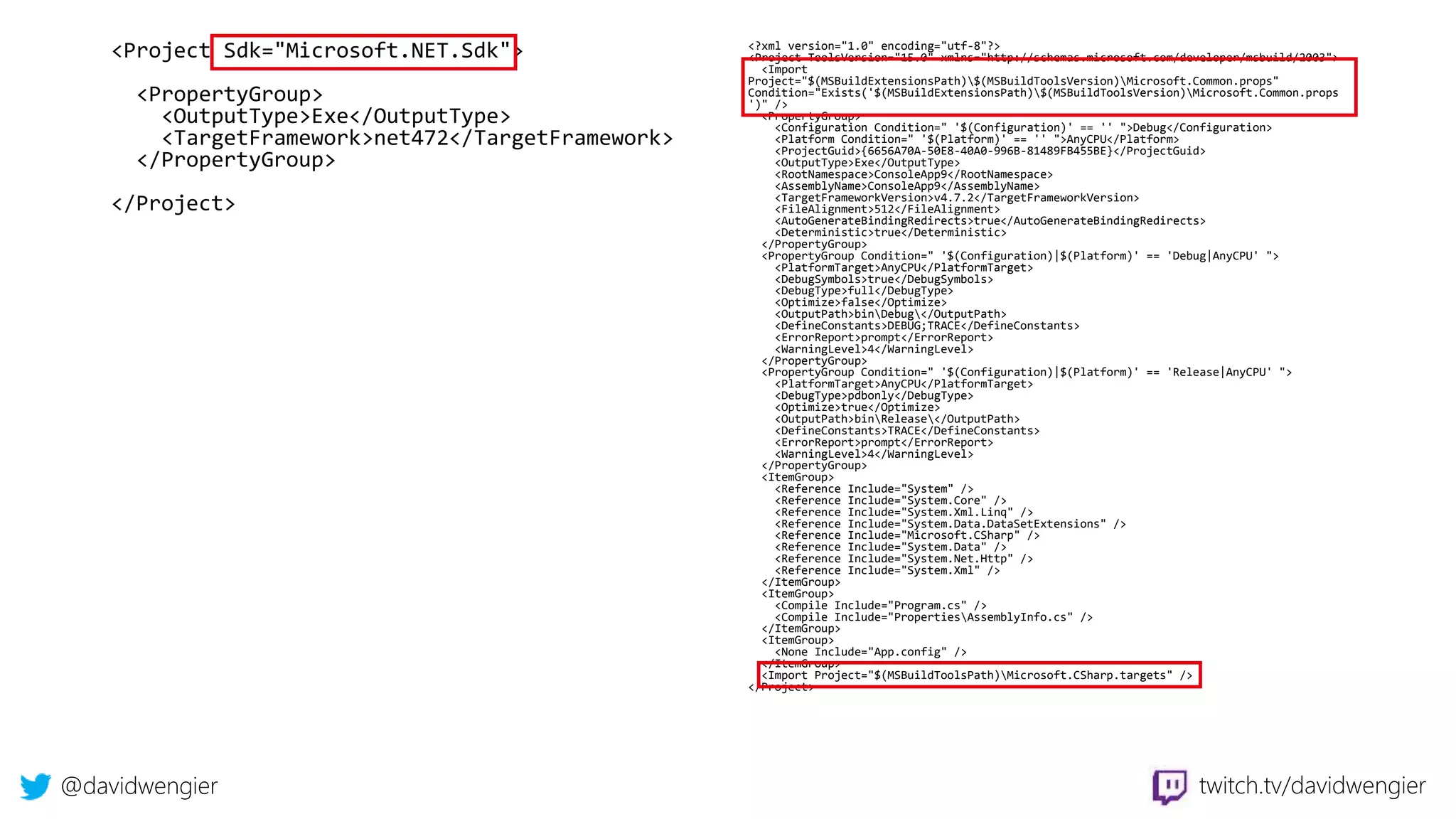 @davidwengier twitch.tv/davidwengier
<Project Sdk="Microsoft.NET.Sdk">
<PropertyGroup>
<OutputType>Exe</OutputType>
<TargetFramework>net472</TargetFramework>
</PropertyGroup>
</Project>
<?xml version="1.0" encoding="utf-8"?>
<Project ToolsVersion="15.0" xmlns="http://schemas.microsoft.com/developer/msbuild/2003">
<Import
Project="$(MSBuildExtensionsPath)$(MSBuildToolsVersion)Microsoft.Common.props"
Condition="Exists('$(MSBuildExtensionsPath)$(MSBuildToolsVersion)Microsoft.Common.props
')" />
<PropertyGroup>
<Configuration Condition=" '$(Configuration)' == '' ">Debug</Configuration>
<Platform Condition=" '$(Platform)' == '' ">AnyCPU</Platform>
<ProjectGuid>{6656A70A-50E8-40A0-996B-81489FB455BE}</ProjectGuid>
<OutputType>Exe</OutputType>
<RootNamespace>ConsoleApp9</RootNamespace>
<AssemblyName>ConsoleApp9</AssemblyName>
<TargetFrameworkVersion>v4.7.2</TargetFrameworkVersion>
<FileAlignment>512</FileAlignment>
<AutoGenerateBindingRedirects>true</AutoGenerateBindingRedirects>
<Deterministic>true</Deterministic>
</PropertyGroup>
<PropertyGroup Condition=" '$(Configuration)|$(Platform)' == 'Debug|AnyCPU' ">
<PlatformTarget>AnyCPU</PlatformTarget>
<DebugSymbols>true</DebugSymbols>
<DebugType>full</DebugType>
<Optimize>false</Optimize>
<OutputPath>binDebug</OutputPath>
<DefineConstants>DEBUG;TRACE</DefineConstants>
<ErrorReport>prompt</ErrorReport>
<WarningLevel>4</WarningLevel>
</PropertyGroup>
<PropertyGroup Condition=" '$(Configuration)|$(Platform)' == 'Release|AnyCPU' ">
<PlatformTarget>AnyCPU</PlatformTarget>
<DebugType>pdbonly</DebugType>
<Optimize>true</Optimize>
<OutputPath>binRelease</OutputPath>
<DefineConstants>TRACE</DefineConstants>
<ErrorReport>prompt</ErrorReport>
<WarningLevel>4</WarningLevel>
</PropertyGroup>
<ItemGroup>
<Reference Include="System" />
<Reference Include="System.Core" />
<Reference Include="System.Xml.Linq" />
<Reference Include="System.Data.DataSetExtensions" />
<Reference Include="Microsoft.CSharp" />
<Reference Include="System.Data" />
<Reference Include="System.Net.Http" />
<Reference Include="System.Xml" />
</ItemGroup>
<ItemGroup>
<Compile Include="Program.cs" />
<Compile Include="PropertiesAssemblyInfo.cs" />
</ItemGroup>
<ItemGroup>
<None Include="App.config" />
</ItemGroup>
<Import Project="$(MSBuildToolsPath)Microsoft.CSharp.targets" />
</Project>
 