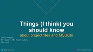 Things (I think) you
should know
about project files and MSBuildDavid Wengier
Developer - .NET Project System
Microsoft
@davidwengier twitch.tv/davidwengier
 