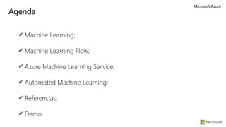 Agenda
✓ Machine Learning;
✓ Machine Learning Flow;
✓ Azure Machine Learning Service;
✓ Automated Machine Learning;
✓ Referencias;
✓ Demo.
 