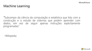 Machine Learning
“Subcampo da ciência da computação e estatística que lida com a
construção e o estudo de sistemas que podem aprender com
dados, em vez de seguir apenas instruções explicitamente
programadas.”
-Wikipedia
 