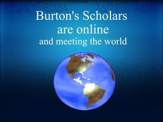 Burton's Scholars  are online and meeting the world 