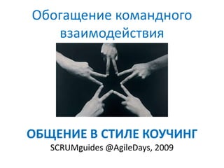 Обогащение командного взаимодействия ОБЩЕНИЕ В СТИЛЕ КОУЧИНГSCRUMguides @AgileDays, 2009 